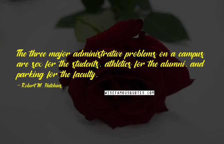 Robert M. Hutchins Quotes: The three major administrative problems on a campus are sex for the students, athletics for the alumni, and parking for the faculty.