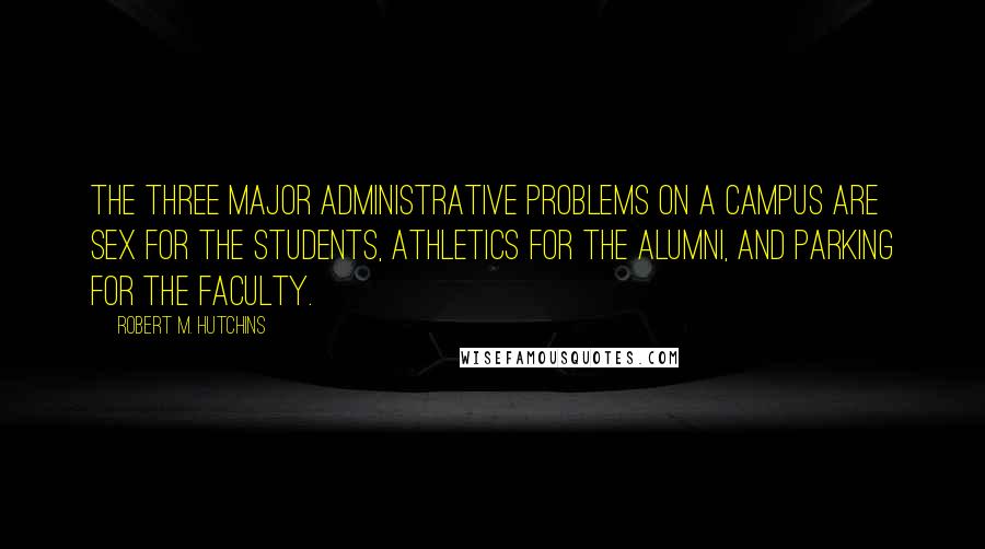 Robert M. Hutchins Quotes: The three major administrative problems on a campus are sex for the students, athletics for the alumni, and parking for the faculty.