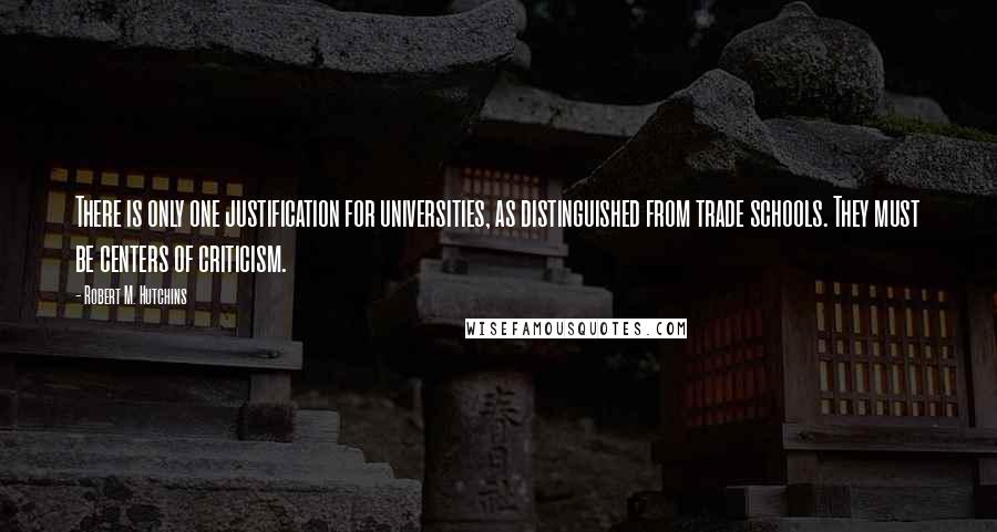 Robert M. Hutchins Quotes: There is only one justification for universities, as distinguished from trade schools. They must be centers of criticism.