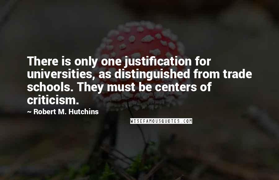 Robert M. Hutchins Quotes: There is only one justification for universities, as distinguished from trade schools. They must be centers of criticism.