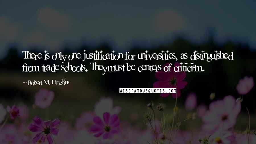 Robert M. Hutchins Quotes: There is only one justification for universities, as distinguished from trade schools. They must be centers of criticism.