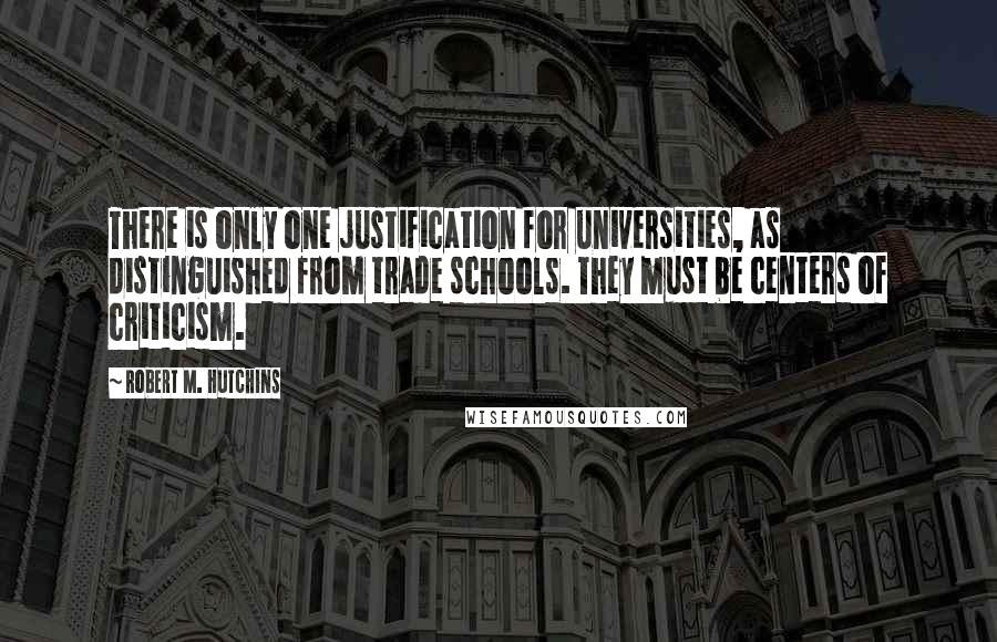 Robert M. Hutchins Quotes: There is only one justification for universities, as distinguished from trade schools. They must be centers of criticism.