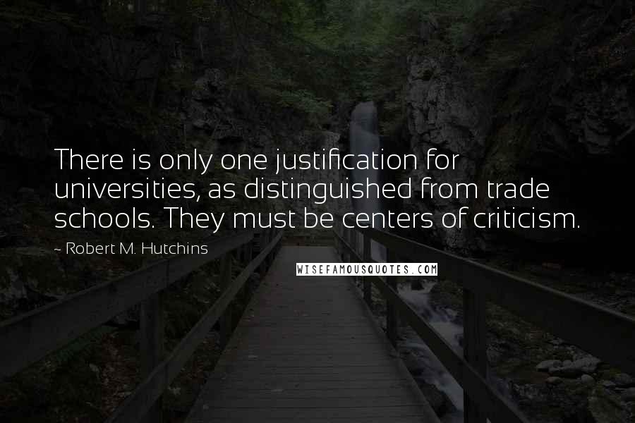 Robert M. Hutchins Quotes: There is only one justification for universities, as distinguished from trade schools. They must be centers of criticism.