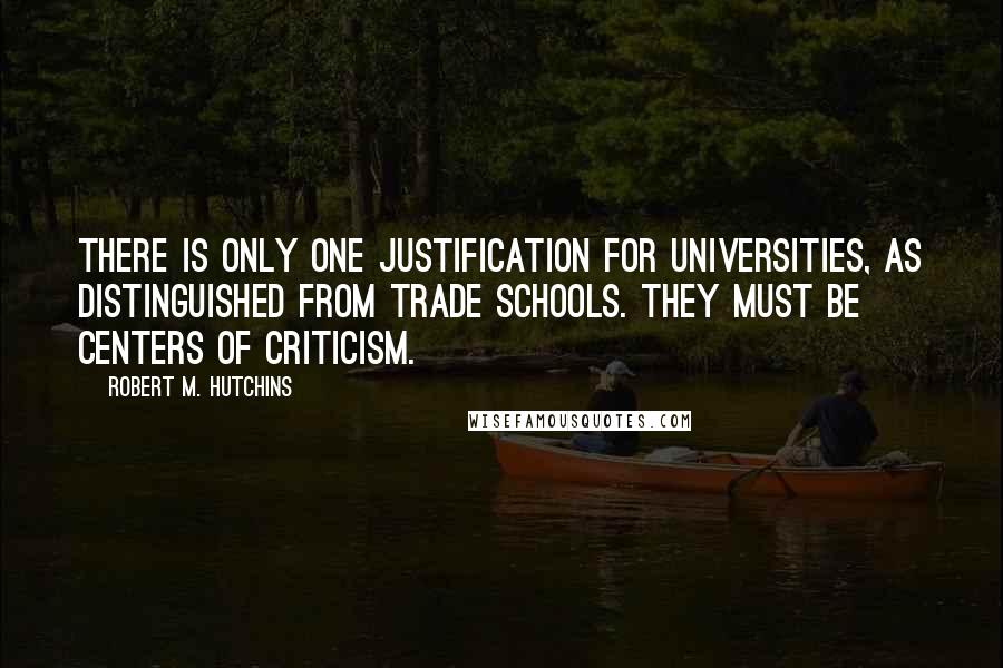 Robert M. Hutchins Quotes: There is only one justification for universities, as distinguished from trade schools. They must be centers of criticism.