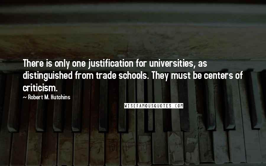 Robert M. Hutchins Quotes: There is only one justification for universities, as distinguished from trade schools. They must be centers of criticism.