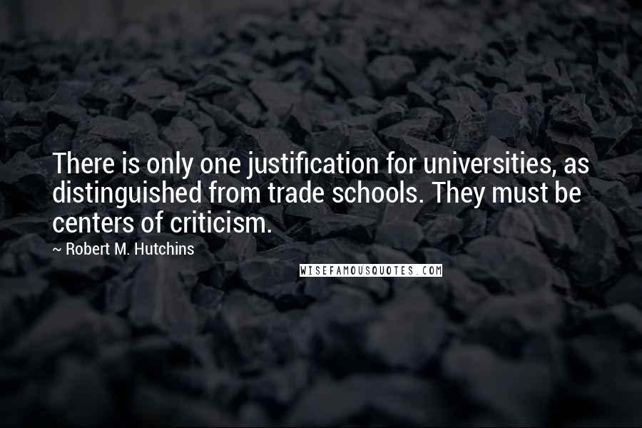 Robert M. Hutchins Quotes: There is only one justification for universities, as distinguished from trade schools. They must be centers of criticism.