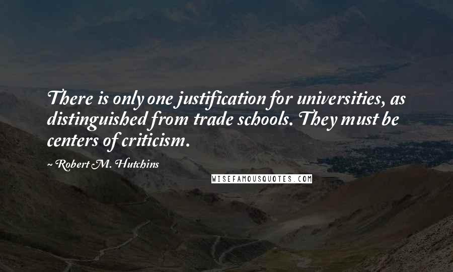 Robert M. Hutchins Quotes: There is only one justification for universities, as distinguished from trade schools. They must be centers of criticism.