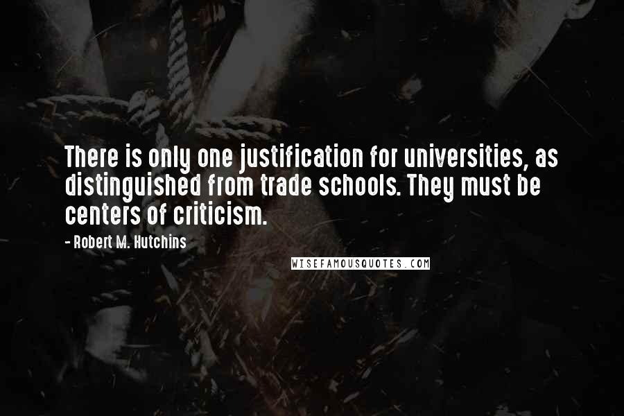 Robert M. Hutchins Quotes: There is only one justification for universities, as distinguished from trade schools. They must be centers of criticism.