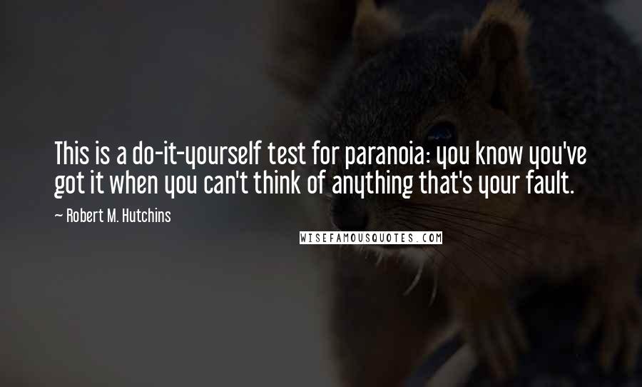Robert M. Hutchins Quotes: This is a do-it-yourself test for paranoia: you know you've got it when you can't think of anything that's your fault.