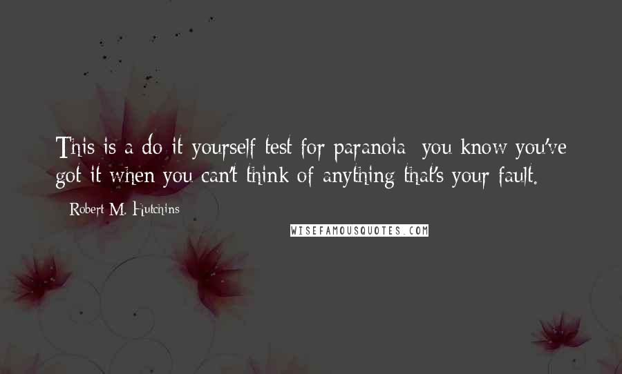 Robert M. Hutchins Quotes: This is a do-it-yourself test for paranoia: you know you've got it when you can't think of anything that's your fault.