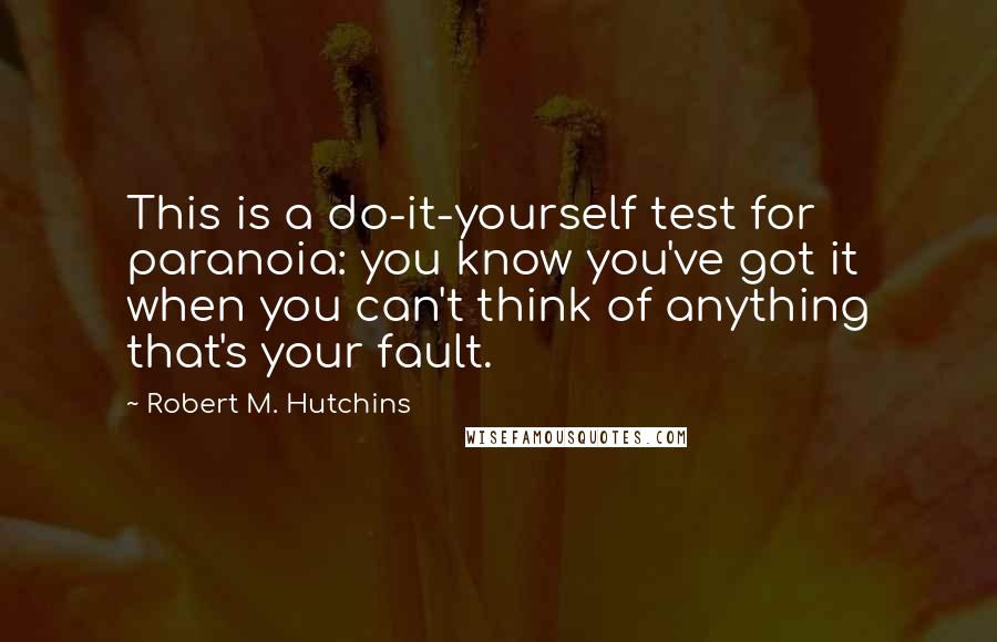 Robert M. Hutchins Quotes: This is a do-it-yourself test for paranoia: you know you've got it when you can't think of anything that's your fault.