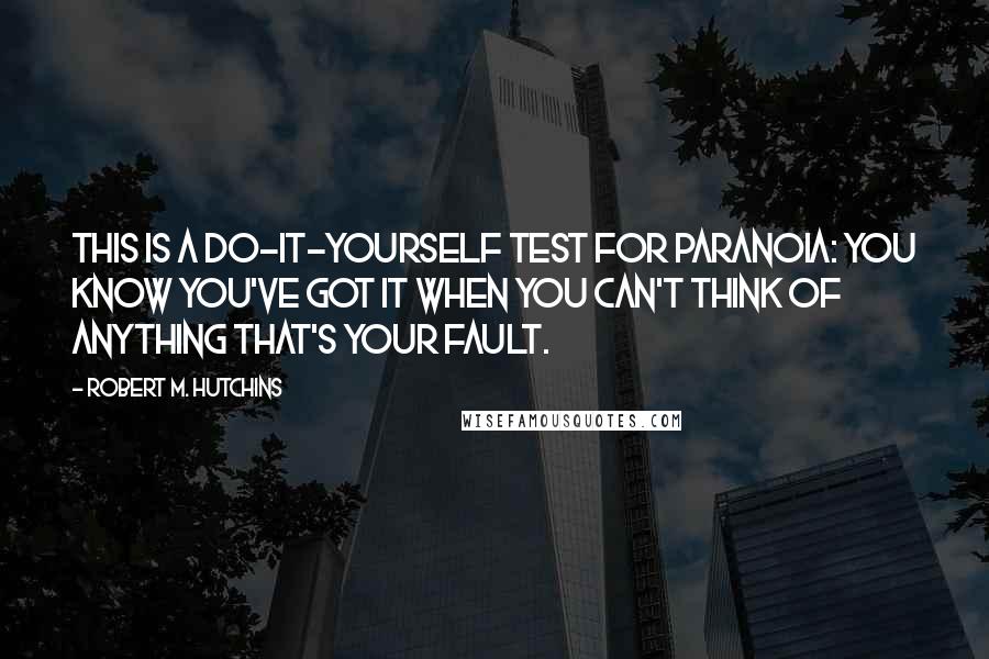 Robert M. Hutchins Quotes: This is a do-it-yourself test for paranoia: you know you've got it when you can't think of anything that's your fault.