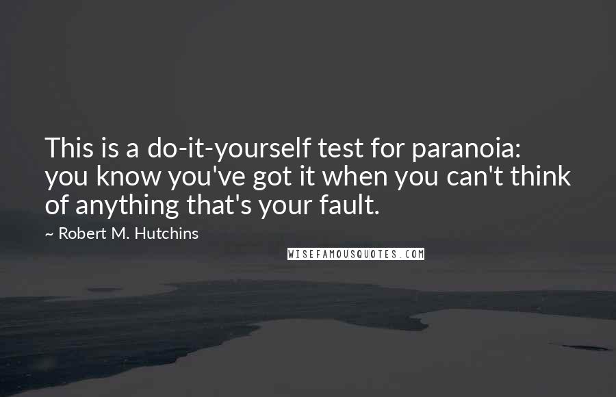 Robert M. Hutchins Quotes: This is a do-it-yourself test for paranoia: you know you've got it when you can't think of anything that's your fault.