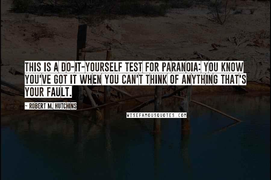 Robert M. Hutchins Quotes: This is a do-it-yourself test for paranoia: you know you've got it when you can't think of anything that's your fault.