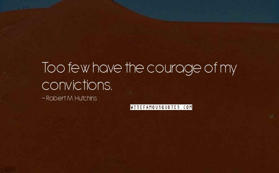 Robert M. Hutchins Quotes: Too few have the courage of my convictions.