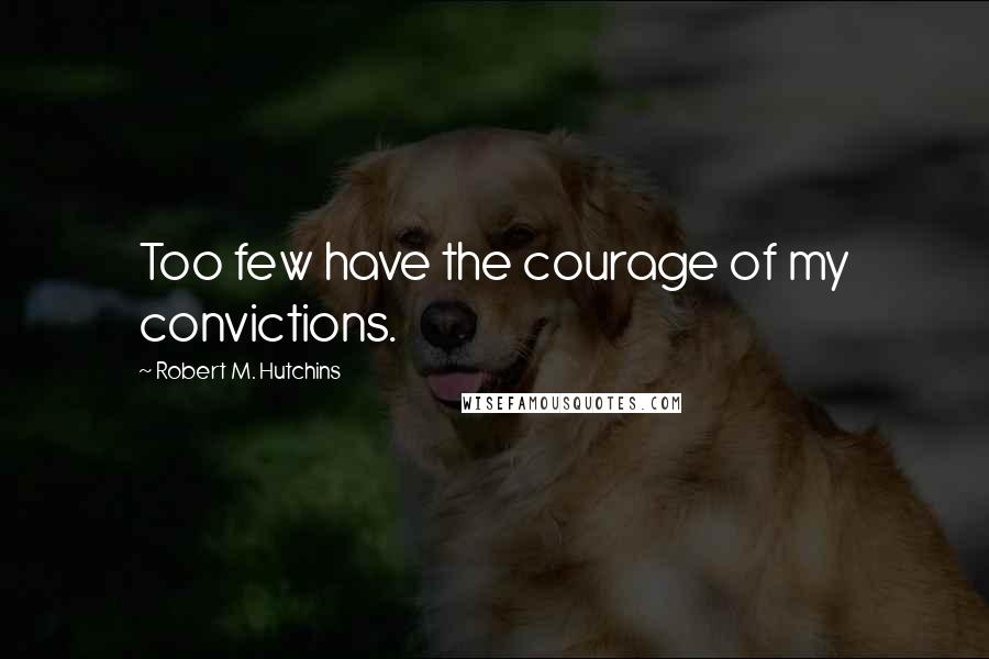 Robert M. Hutchins Quotes: Too few have the courage of my convictions.