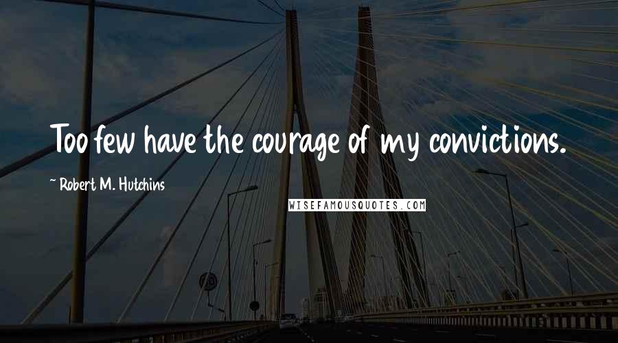 Robert M. Hutchins Quotes: Too few have the courage of my convictions.