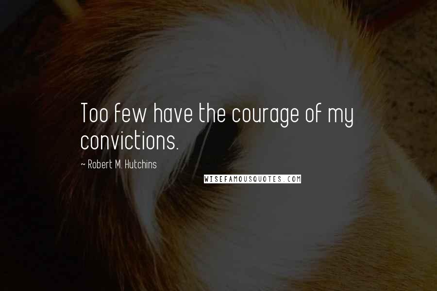 Robert M. Hutchins Quotes: Too few have the courage of my convictions.