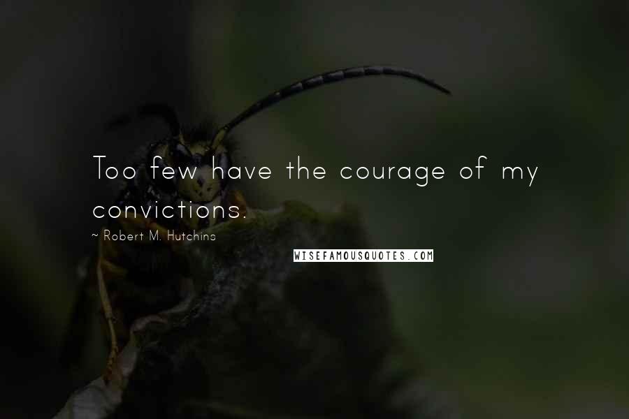 Robert M. Hutchins Quotes: Too few have the courage of my convictions.