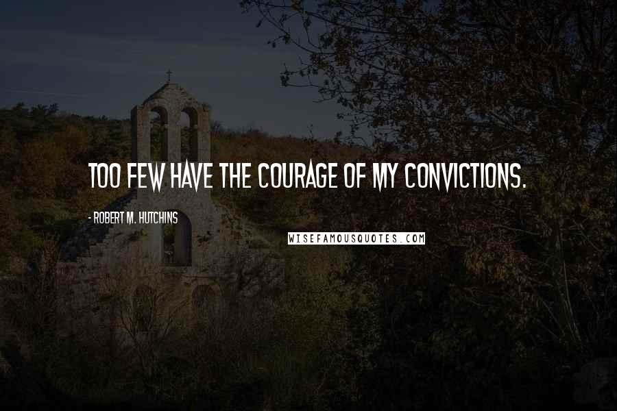 Robert M. Hutchins Quotes: Too few have the courage of my convictions.