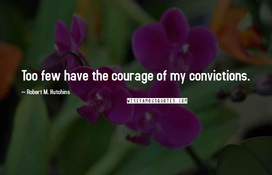 Robert M. Hutchins Quotes: Too few have the courage of my convictions.