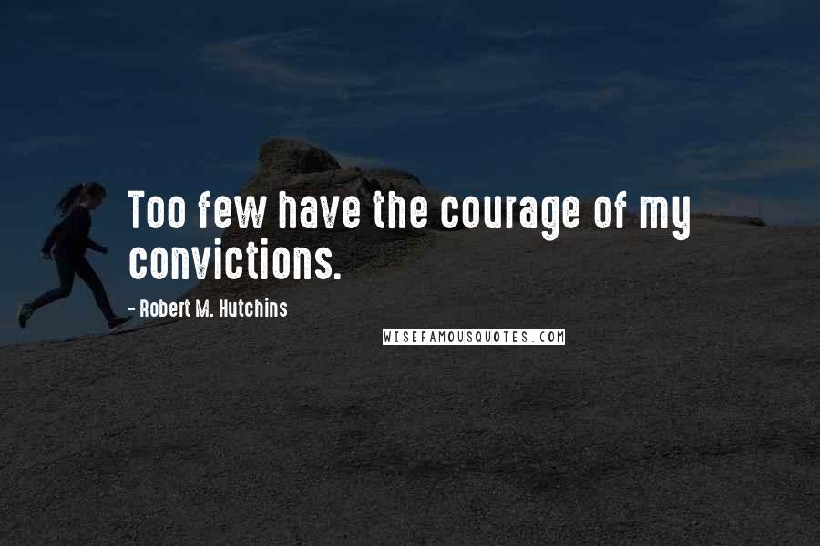 Robert M. Hutchins Quotes: Too few have the courage of my convictions.