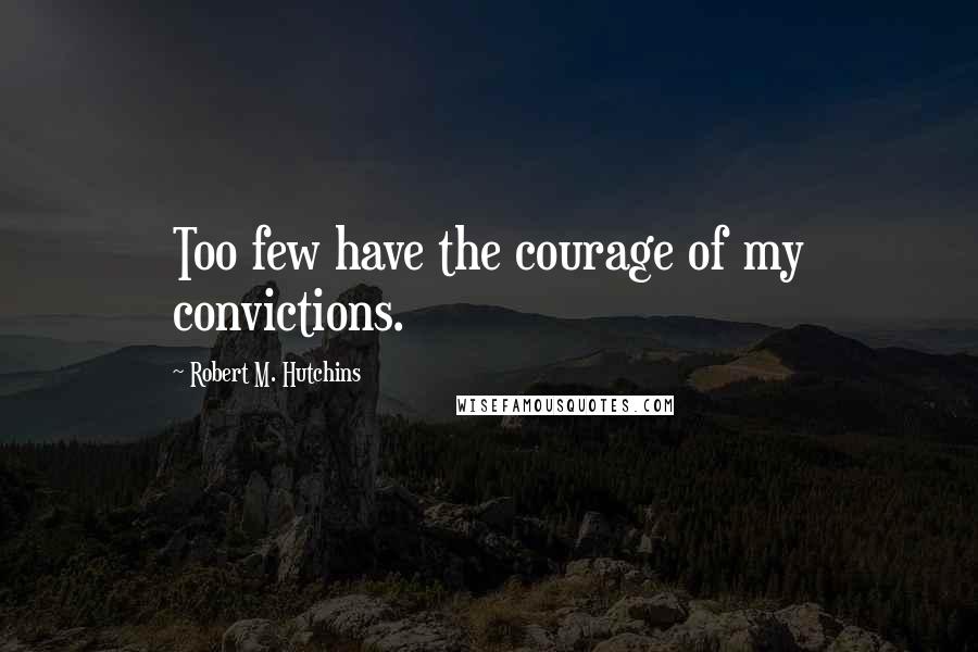 Robert M. Hutchins Quotes: Too few have the courage of my convictions.