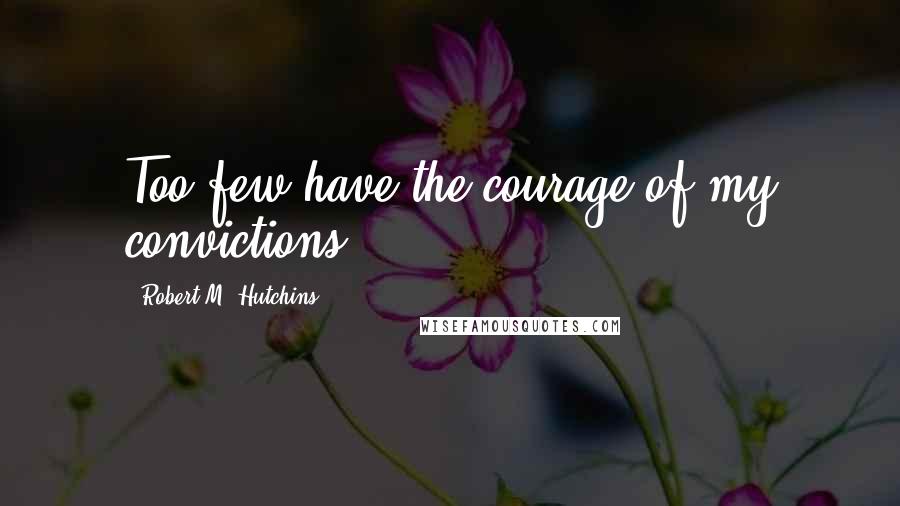 Robert M. Hutchins Quotes: Too few have the courage of my convictions.