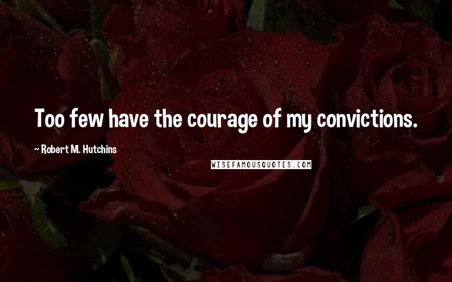 Robert M. Hutchins Quotes: Too few have the courage of my convictions.