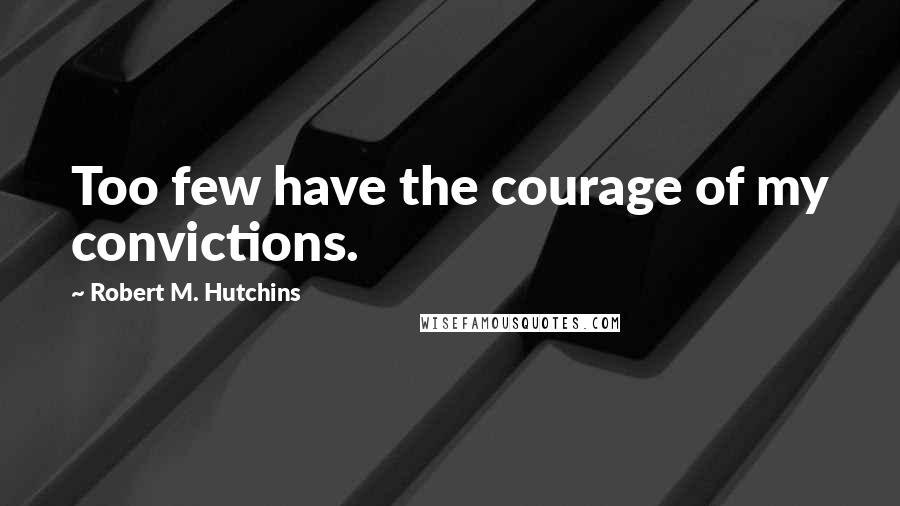 Robert M. Hutchins Quotes: Too few have the courage of my convictions.