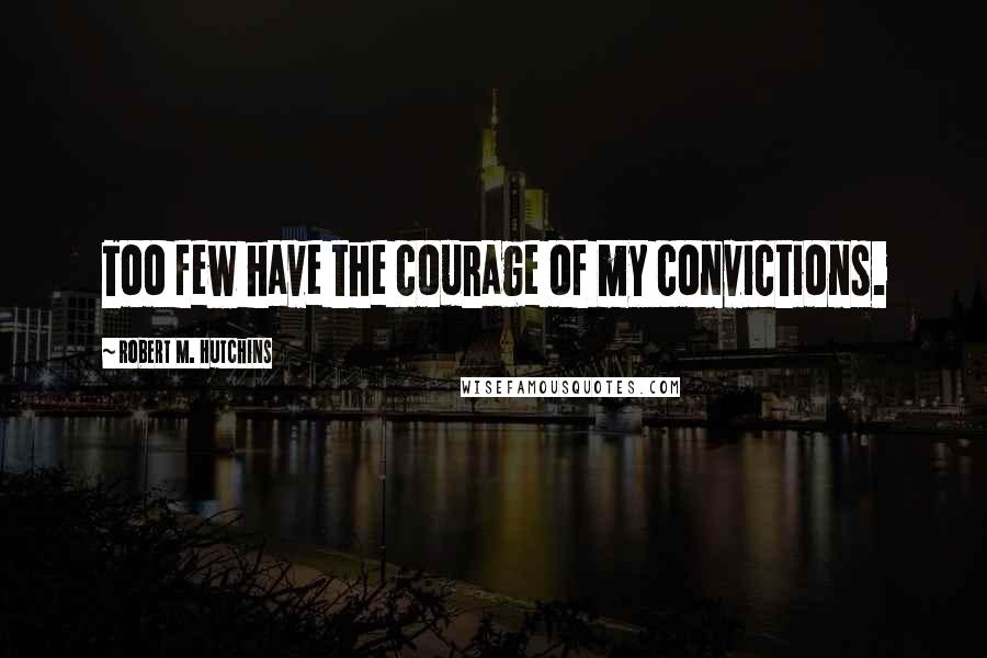 Robert M. Hutchins Quotes: Too few have the courage of my convictions.