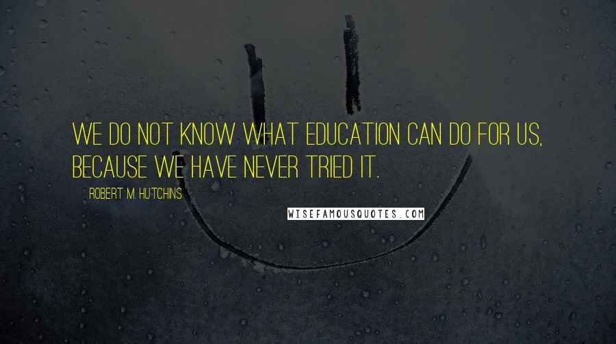 Robert M. Hutchins Quotes: We do not know what education can do for us, because we have never tried it.