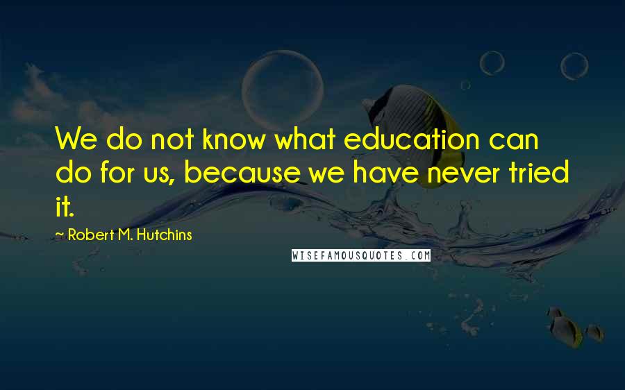 Robert M. Hutchins Quotes: We do not know what education can do for us, because we have never tried it.