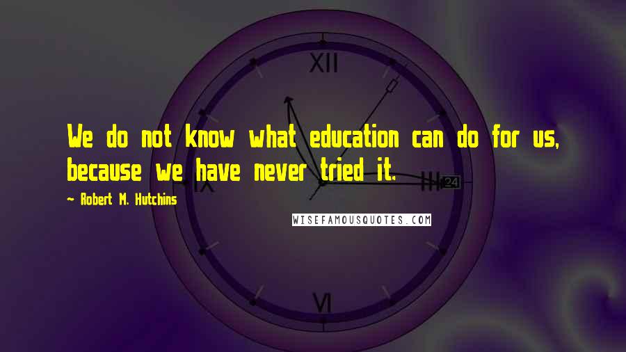 Robert M. Hutchins Quotes: We do not know what education can do for us, because we have never tried it.