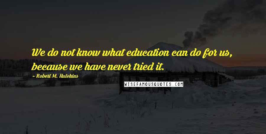 Robert M. Hutchins Quotes: We do not know what education can do for us, because we have never tried it.