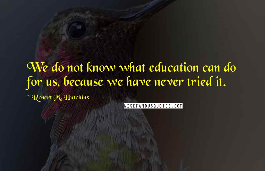 Robert M. Hutchins Quotes: We do not know what education can do for us, because we have never tried it.