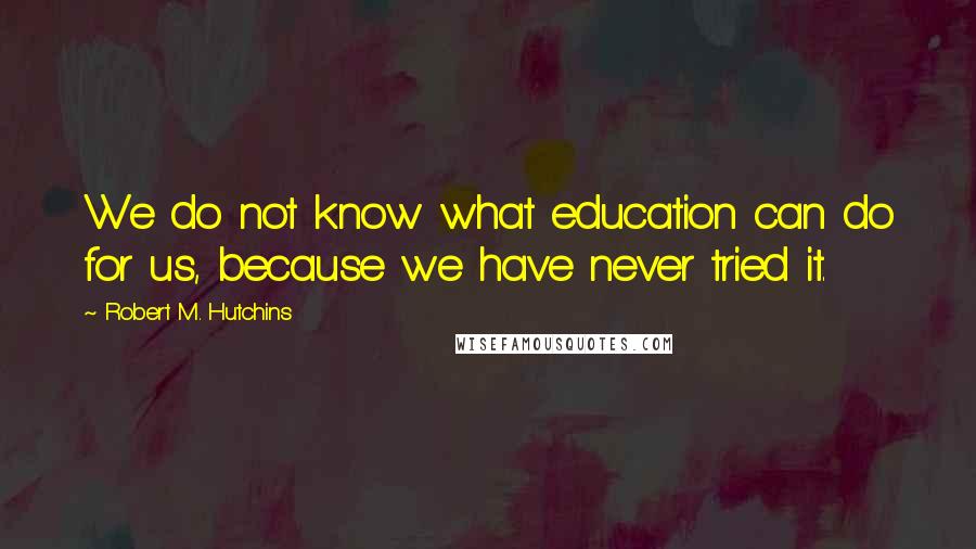 Robert M. Hutchins Quotes: We do not know what education can do for us, because we have never tried it.