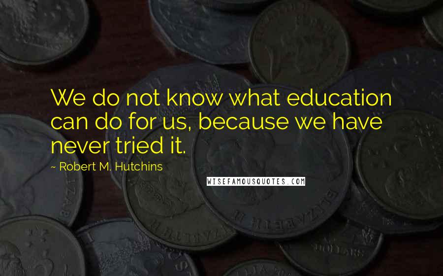 Robert M. Hutchins Quotes: We do not know what education can do for us, because we have never tried it.