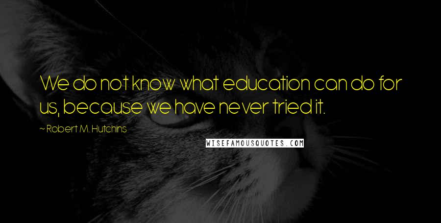 Robert M. Hutchins Quotes: We do not know what education can do for us, because we have never tried it.