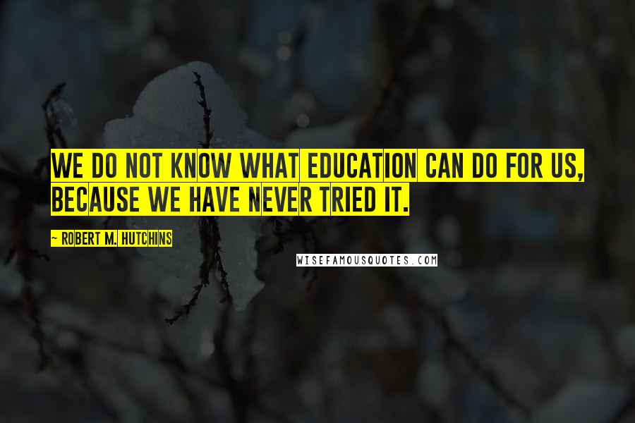 Robert M. Hutchins Quotes: We do not know what education can do for us, because we have never tried it.