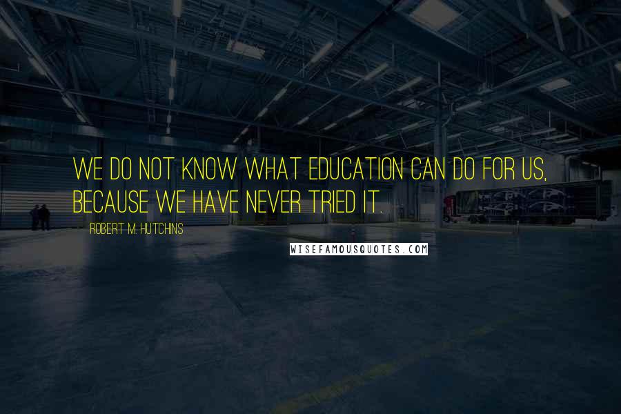 Robert M. Hutchins Quotes: We do not know what education can do for us, because we have never tried it.