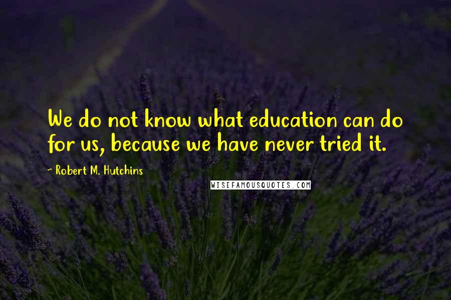 Robert M. Hutchins Quotes: We do not know what education can do for us, because we have never tried it.