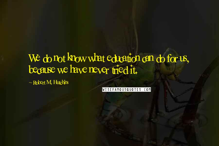 Robert M. Hutchins Quotes: We do not know what education can do for us, because we have never tried it.