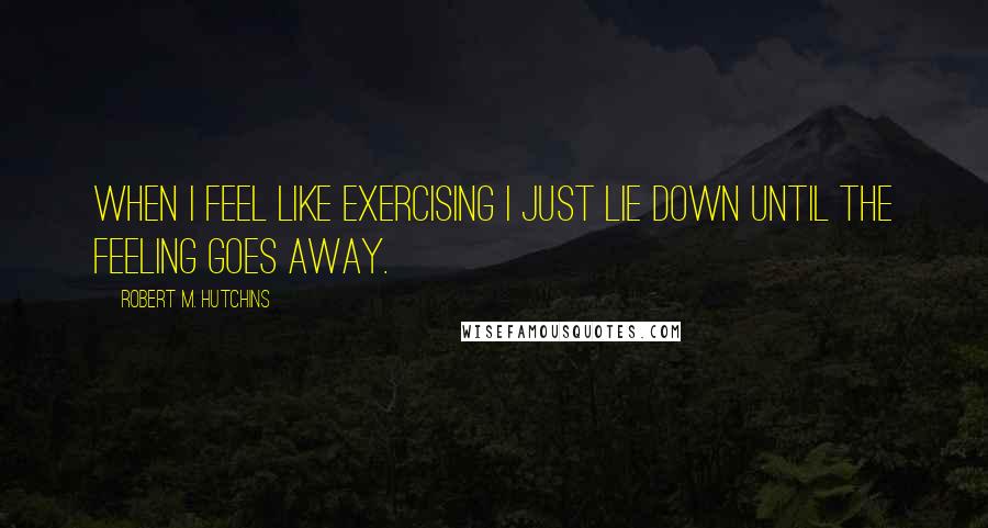 Robert M. Hutchins Quotes: When I feel like exercising I just lie down until the feeling goes away.