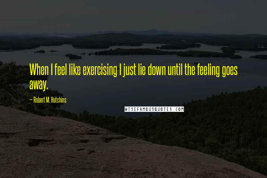 Robert M. Hutchins Quotes: When I feel like exercising I just lie down until the feeling goes away.