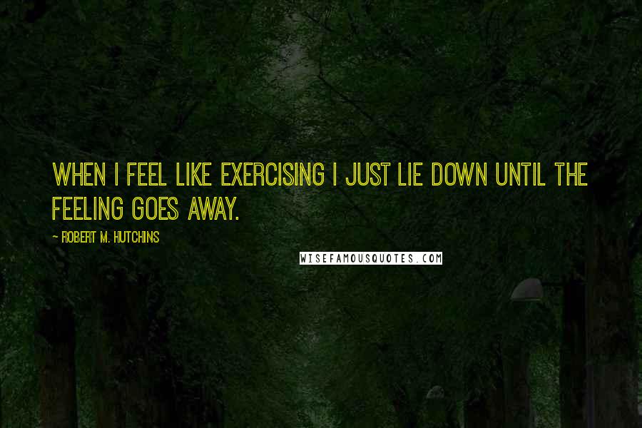 Robert M. Hutchins Quotes: When I feel like exercising I just lie down until the feeling goes away.