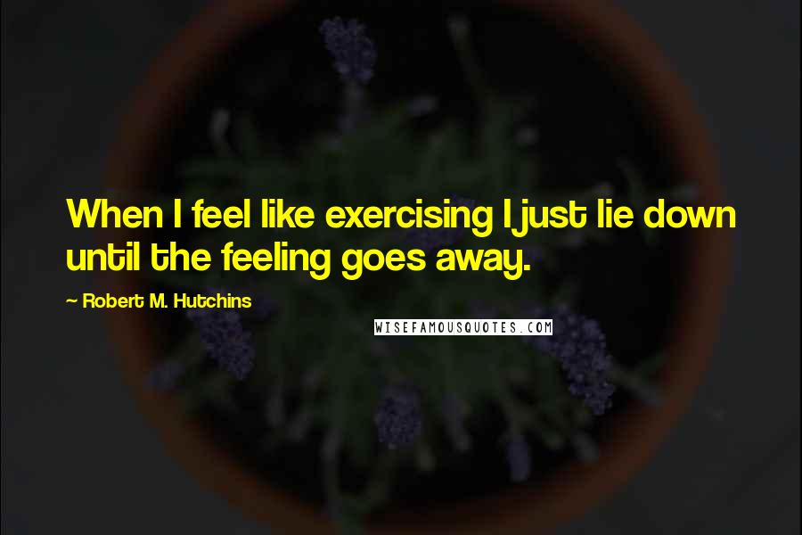 Robert M. Hutchins Quotes: When I feel like exercising I just lie down until the feeling goes away.