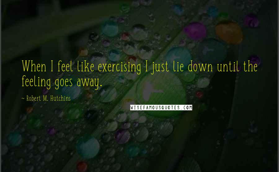 Robert M. Hutchins Quotes: When I feel like exercising I just lie down until the feeling goes away.