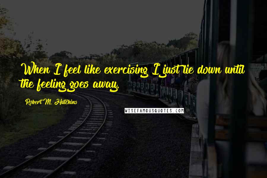 Robert M. Hutchins Quotes: When I feel like exercising I just lie down until the feeling goes away.