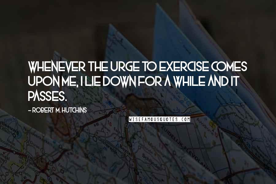 Robert M. Hutchins Quotes: Whenever the urge to exercise comes upon me, I lie down for a while and it passes.